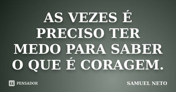 AS VEZES É PRECISO TER MEDO PARA SABER O QUE É CORAGEM.... Frase de SAMUEL NETO.