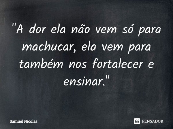 ⁠"A dor ela não vem só para machucar, ela vem para também nos fortalecer e ensinar."... Frase de Samuel Nícolas.