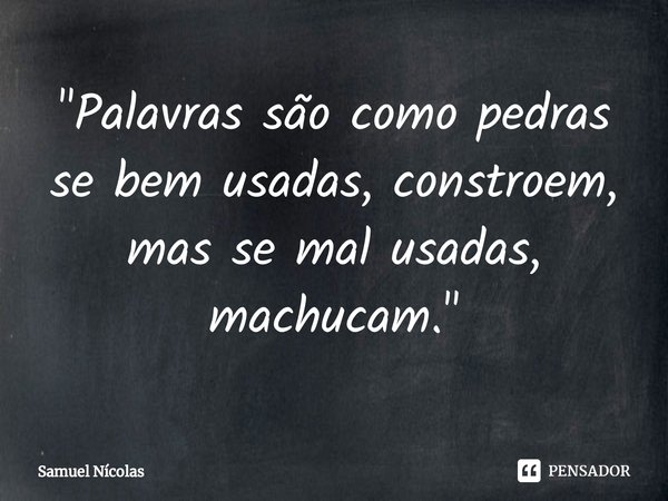 ⁠"Palavras são como pedras se bem usadas, constroem, mas se mal usadas, machucam."... Frase de Samuel Nícolas.