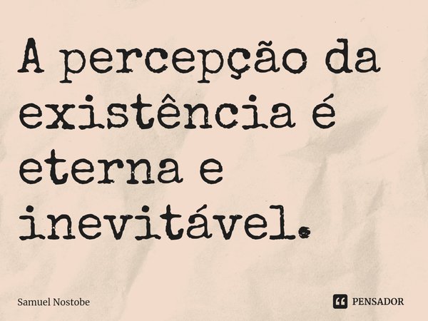 A percepção da existência é eterna e inevitável.⁠... Frase de Samuel Nostobe.