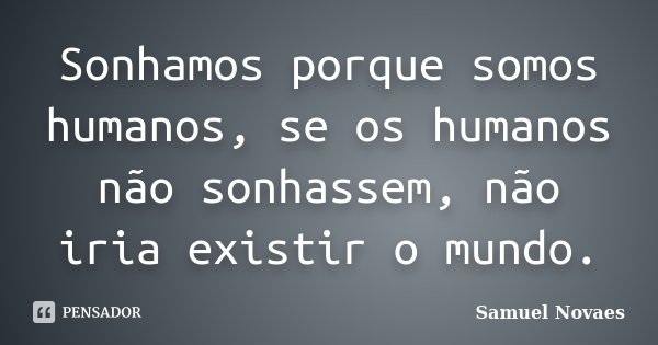 Sonhamos porque somos humanos, se os humanos não sonhassem, não iria existir o mundo.... Frase de Samuel Novaes.