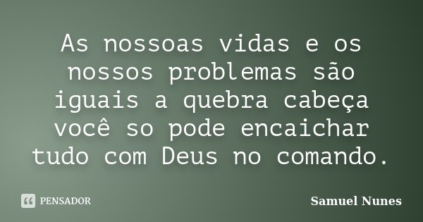 As nossoas vidas e os nossos problemas são iguais a quebra cabeça você so pode encaichar tudo com Deus no comando.... Frase de Samuel Nunes.