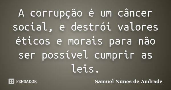 A corrupção é um câncer social, e destrói valores éticos e morais para não ser possível cumprir as leis.... Frase de Samuel Nunes de Andrade.