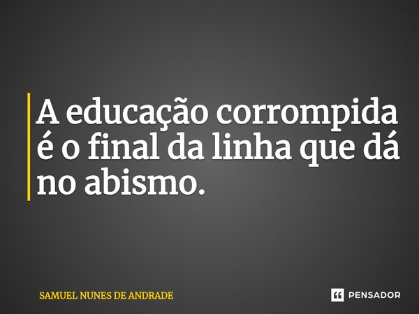 ⁠A educação corrompida é o final da linha que dá no abismo.... Frase de Samuel Nunes de Andrade.