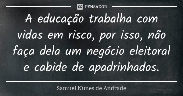 A educação trabalha com vidas em risco, por isso, não faça dela um negócio eleitoral e cabide de apadrinhados.... Frase de Samuel Nunes de Andrade.