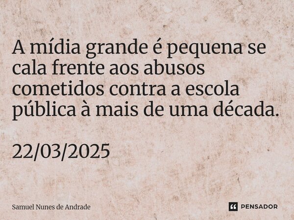 ⁠A mídia grande é pequena se cala frente aos abusos cometidos contra a escola pública à mais de uma década. 22/03/2025... Frase de Samuel Nunes de Andrade.