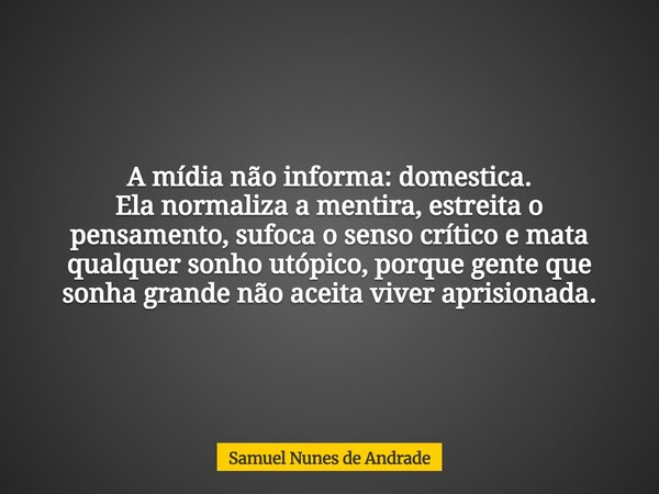 A mídia não informa: domestica. Ela normaliza a mentira, estreita o pensamento, sufoca o senso crítico e mata qualquer sonho utópico, porque gente que sonha gra... Frase de Samuel Nunes de Andrade.