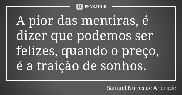 A pior das mentiras, é dizer que podemos ser felizes, quando o preço, é a traição de sonhos.... Frase de Samuel Nunes de Andrade.