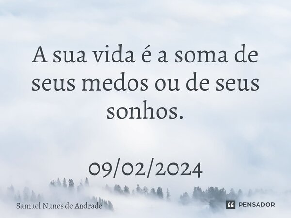 ⁠A sua vida é a soma de seus medos ou de seus sonhos. 09/02/2024... Frase de Samuel Nunes de Andrade.