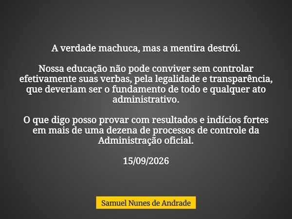A verdade machuca, mas a mentira destrói. Nossa educação não pode conviver sem controlar efetivamente suas verbas, pela legalidade e transparência, que deveriam... Frase de Samuel Nunes de Andrade.