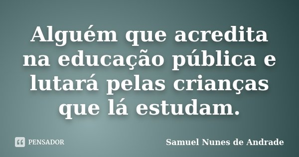 Alguém que acredita na educação pública e lutará pelas crianças que lá estudam.... Frase de Samuel Nunes de Andrade.
