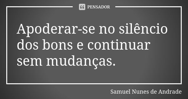 Apoderar-se no silêncio dos bons e continuar sem mudanças.... Frase de Samuel Nunes de Andrade.