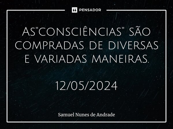 ⁠As "consciências" são compradas de diversas e variadas maneiras. 12/05/2024... Frase de Samuel Nunes de Andrade.