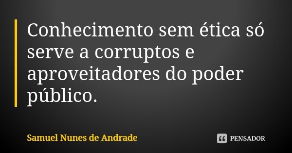 Conhecimento sem ética só serve a corruptos e aproveitadores do poder público.... Frase de Samuel Nunes de Andrade.