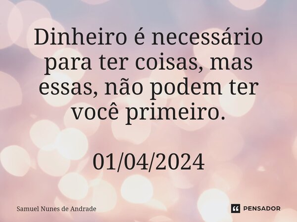⁠Dinheiro é necessário para ter coisas, mas essas, não podem ter você primeiro. 01/04/2024... Frase de Samuel Nunes de Andrade.