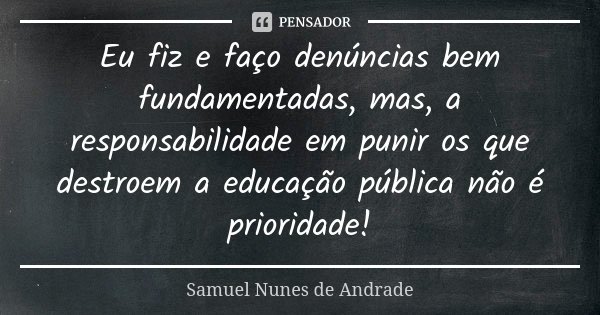 Eu fiz e faço denúncias bem fundamentadas, mas, a responsabilidade em punir os que destroem a educação pública não é prioridade!... Frase de Samuel Nunes de Andrade.