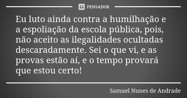 Eu luto ainda contra a humilhação e a espoliação da escola pública, pois, não aceito as ilegalidades ocultadas descaradamente. Sei o que vi, e as provas estão a... Frase de Samuel Nunes de Andrade.