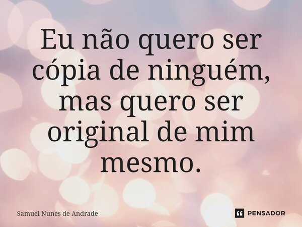 ⁠Eu não quero ser cópia de ninguém, mas quero ser original de mim mesmo.... Frase de Samuel Nunes de Andrade.