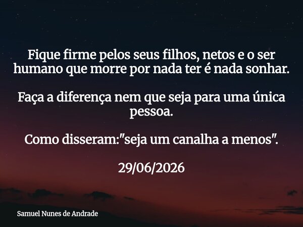 Fique firme pelos seus filhos, netos e o ser humano que morre por nada ter é nada sonhar. Faça a diferença nem que seja para uma única pessoa. Como disseram: &q... Frase de Samuel Nunes de Andrade.