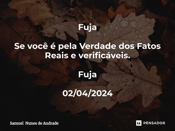 ⁠Fuja Se você é pela Verdade dos Fatos Reais e verificáveis. Fuja 02/04/2024... Frase de Samuel Nunes de Andrade.
