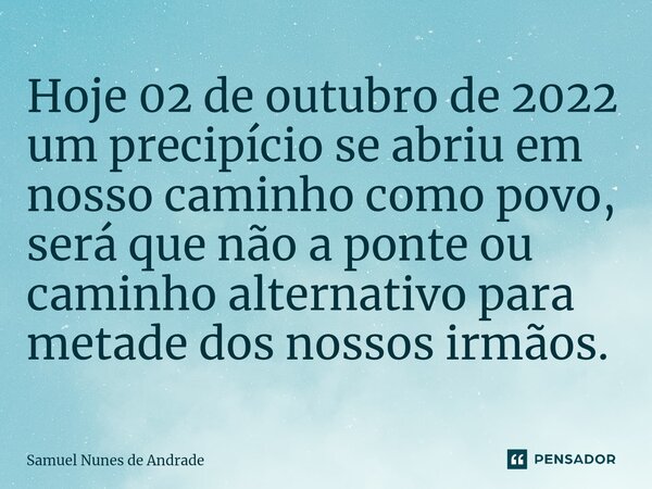 Hoje 02 de outubro de 2022 um precipício se abriu em nosso caminho como povo, será que não a ponte ou caminho alternativo para metade dos nossos irmãos.... Frase de Samuel Nunes de Andrade.