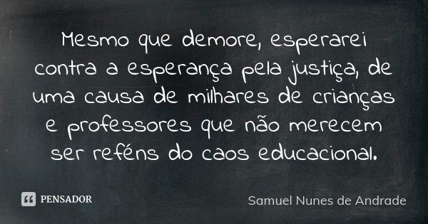 Mesmo que demore, esperarei contra a esperança pela justiça, de uma causa de milhares de crianças e professores que não merecem ser reféns do caos educacional.... Frase de Samuel Nunes de Andrade.