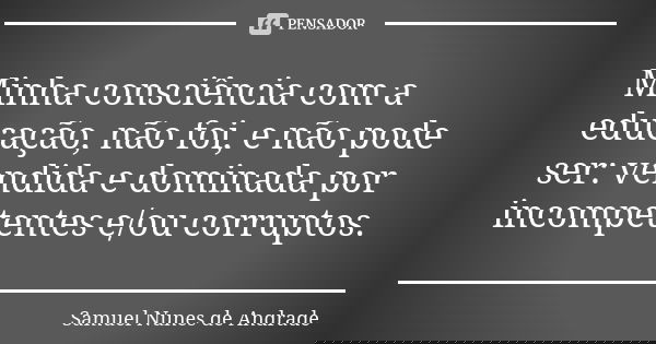 Minha consciência com a educação, não foi, e não pode ser: vendida e dominada por incompetentes e/ou corruptos.... Frase de Samuel Nunes de Andrade.
