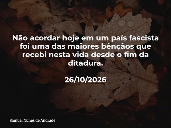 Não acordar hoje em um país fascista foi uma das maiores bênçãos que recebi nesta vida desde o fim da ditadura. 26/10/2026... Frase de Samuel Nunes de Andrade.