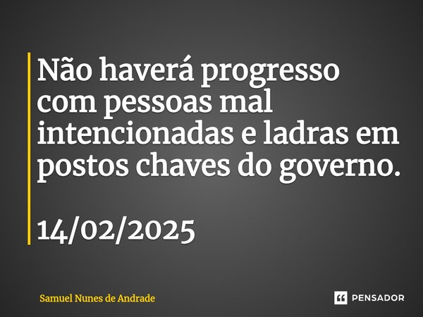 ⁠Não haverá progresso com pessoas mal intencionadas e ladras em postos chaves do governo. 14/02/2025... Frase de Samuel Nunes de Andrade.