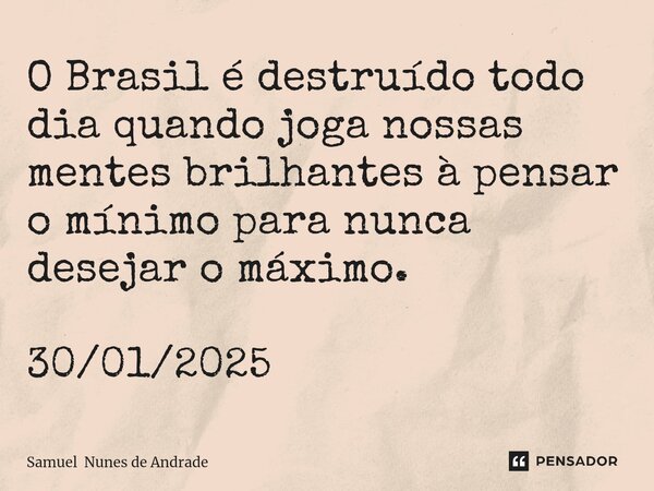 ⁠O Brasil é destruído todo dia quando joga nossas mentes brilhantes à pensar o mínimo para nunca desejar o máximo. 30/01/2025... Frase de Samuel Nunes de Andrade.