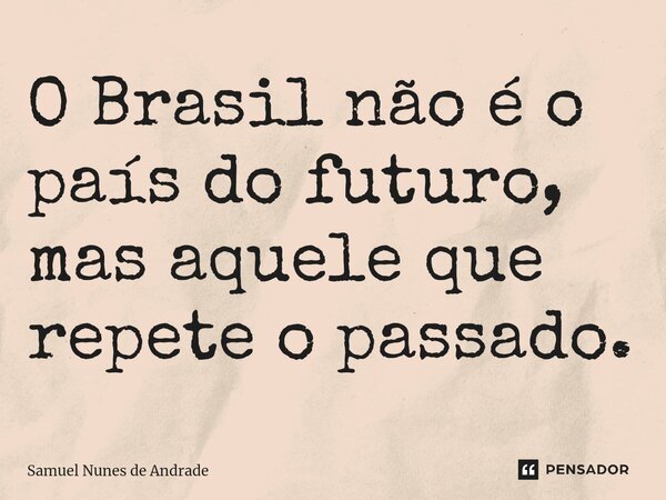 ⁠O Brasil não é o país do futuro, mas aquele que repete o passado.... Frase de Samuel Nunes de Andrade.