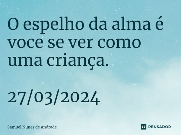 ⁠O espelho da alma é voce se ver como uma criança. 27/03/2024... Frase de Samuel Nunes de Andrade.