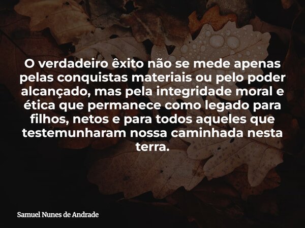 O verdadeiro êxito não se mede apenas pelas conquistas materiais ou pelo poder alcançado, mas pela integridade moral e ética que permanece como legado para filh... Frase de Samuel Nunes de Andrade.