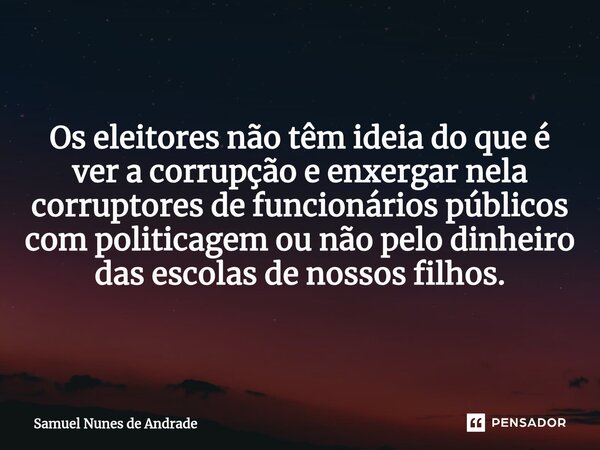 ⁠Os eleitores não têm ideia do que é ver a corrupção e enxergar nela corruptores de funcionários públicos com politicagem ou não pelo dinheiro das escolas de no... Frase de Samuel Nunes de Andrade.
