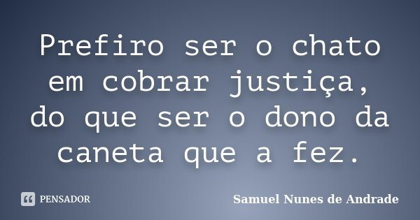 Prefiro ser o chato em cobrar justiça, do que ser o dono da caneta que a fez.... Frase de Samuel Nunes de Andrade.