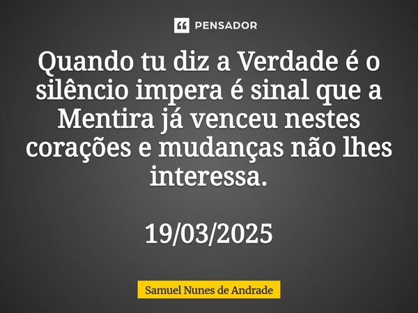 ⁠Quando tu diz a Verdade é o silêncio impera é sinal que a Mentira já venceu nestes corações e mudanças não lhes interessa. 19/03/2025... Frase de Samuel Nunes de Andrade.
