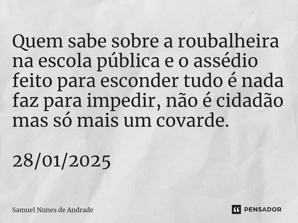 ⁠Quem sabe sobre a roubalheira na escola pública e o assédio feito para esconder tudo é nada faz para impedir, não é cidadão mas só mais um covarde. 28/01/2025... Frase de Samuel Nunes de Andrade.