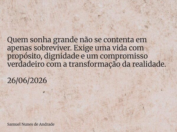 Quem sonha grande não se contenta em apenas sobreviver. Exige uma vida com propósito, dignidade e um compromisso verdadeiro com a transformação da realidade. 26... Frase de Samuel Nunes de Andrade.