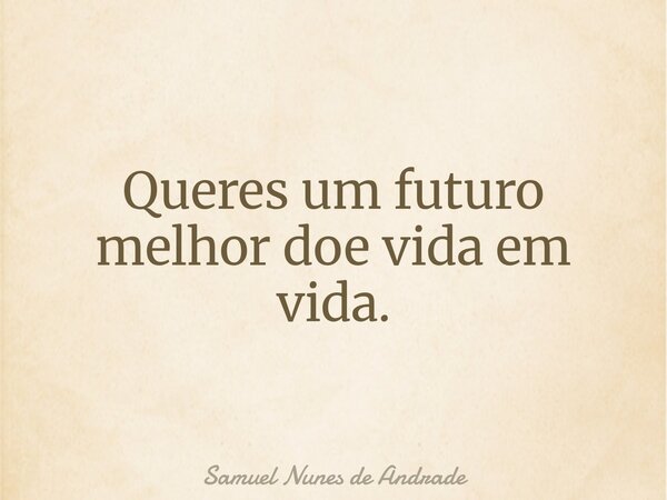 Queres um futuro melhor doe vida em vida.... Frase de Samuel Nunes de Andrade.