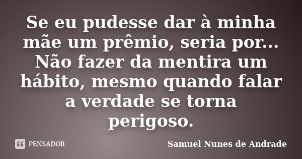 Se eu pudesse dar à minha mãe um prêmio, seria por... Não fazer da mentira um hábito, mesmo quando falar a verdade se torna perigoso.... Frase de Samuel Nunes de Andrade.