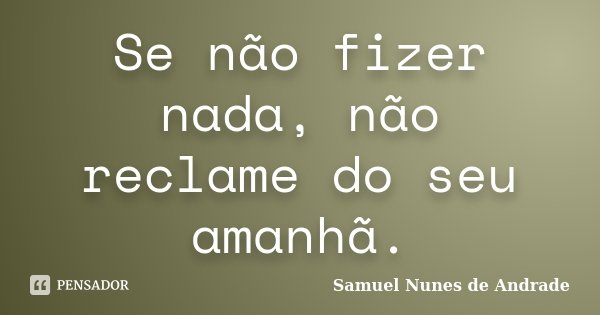 Se não fizer nada, não reclame do seu amanhã.... Frase de Samuel Nunes de Andrade.
