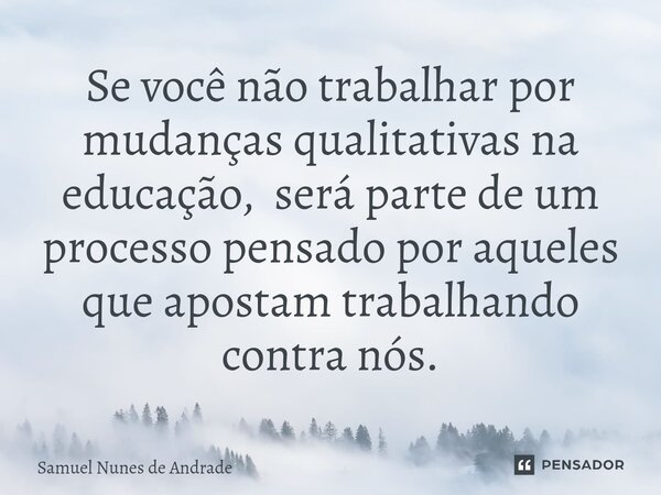 ⁠Se você não trabalhar por mudanças qualitativas na educação, será parte de um processo pensado por aqueles que apostam trabalhando contra nós.... Frase de Samuel Nunes de Andrade.