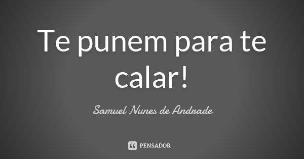 Te punem para te calar!... Frase de Samuel Nunes de Andrade.