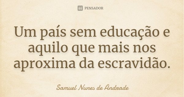 Um país sem educação e aquilo que mais nos aproxima da escravidão.... Frase de Samuel Nunes de Andrade.