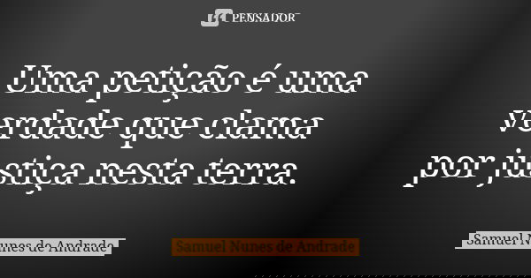 Uma petição é uma verdade que clama por justiça nesta terra.... Frase de Samuel Nunes de Andrade.