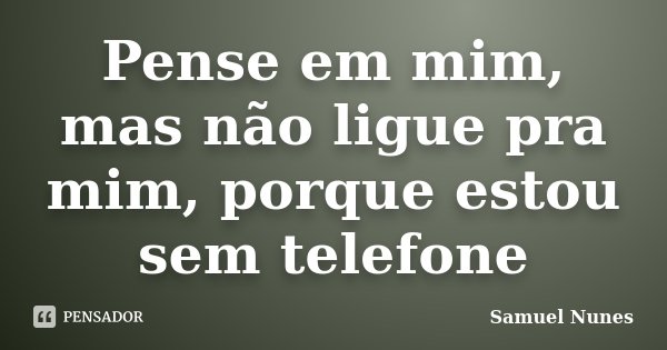 Pense em mim, mas não ligue pra mim, porque estou sem telefone... Frase de Samuel Nunes.