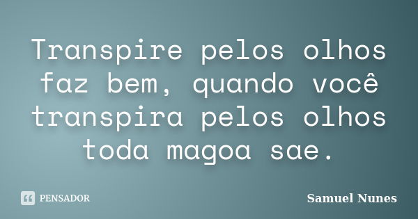 Transpire pelos olhos faz bem, quando você transpira pelos olhos toda magoa sae.... Frase de Samuel Nunes.