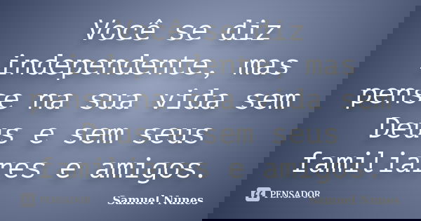 Você se diz independente, mas pense na sua vida sem Deus e sem seus familiares e amigos.... Frase de Samuel Nunes.