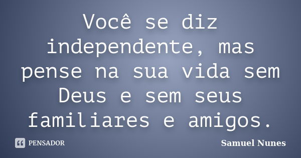 Você se diz independente, mas pense na sua vida sem Deus e sem seus familiares e amigos.... Frase de Samuel Nunes.