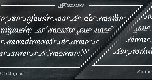 orar por alguém nao te faz melhor que ninguém, só mostra que você honra o mandamento de amar o teu próximo como a ti mesmo!!!... Frase de Samuel O. Campos.